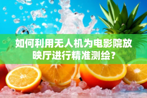 如何利用无人机为电影院放映厅进行精准测绘？