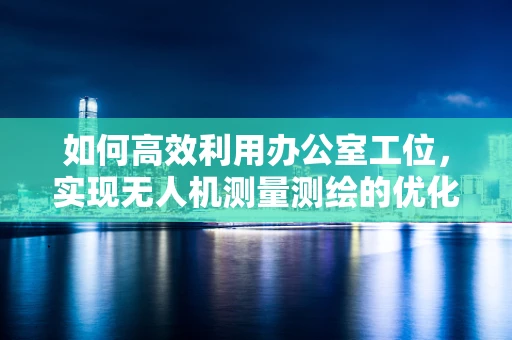 如何高效利用办公室工位，实现无人机测量测绘的优化布局？