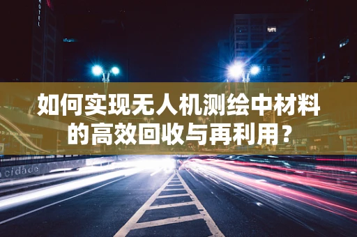 如何实现无人机测绘中材料的高效回收与再利用？