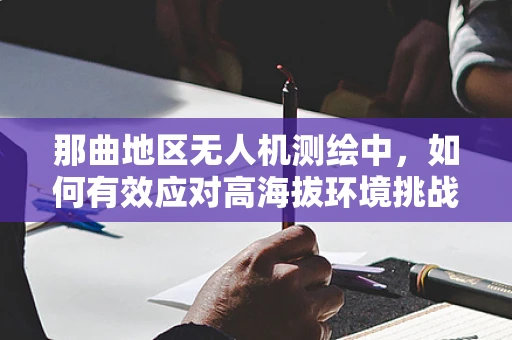 那曲地区无人机测绘中，如何有效应对高海拔环境挑战？