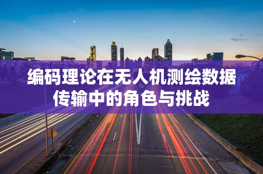 编码理论在无人机测绘数据传输中的角色与挑战
