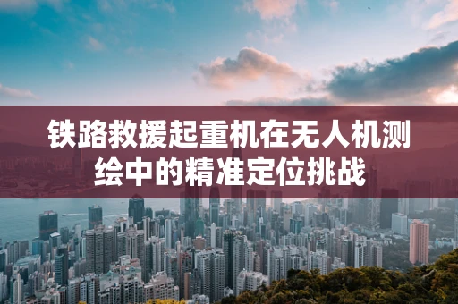 铁路救援起重机在无人机测绘中的精准定位挑战