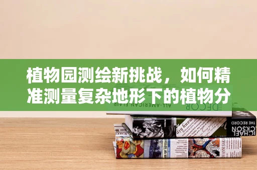 植物园测绘新挑战，如何精准测量复杂地形下的植物分布？