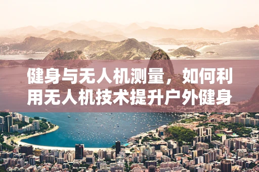 健身与无人机测量，如何利用无人机技术提升户外健身环境的安全性？