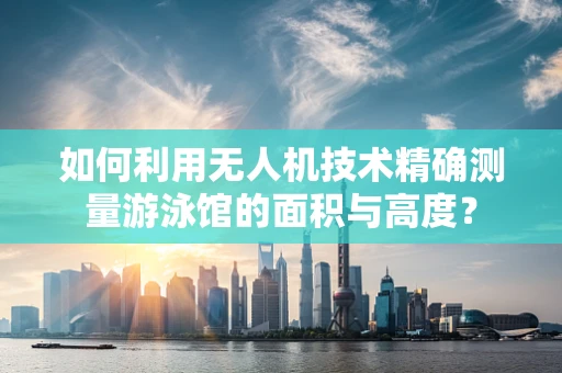 如何利用无人机技术精确测量游泳馆的面积与高度？