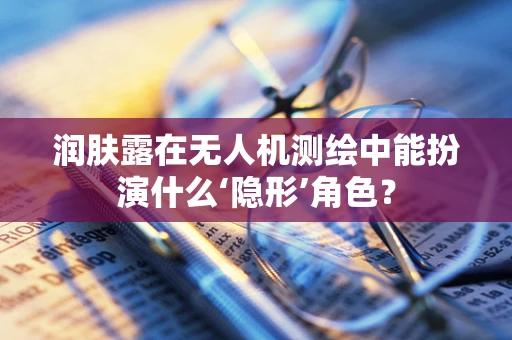 润肤露在无人机测绘中能扮演什么‘隐形’角色？