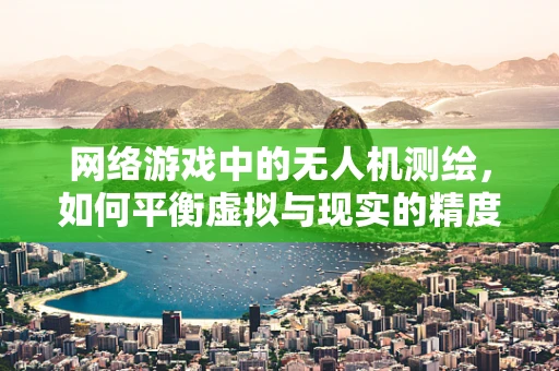 网络游戏中的无人机测绘，如何平衡虚拟与现实的精度？