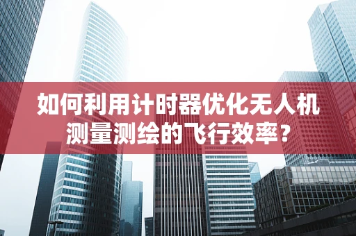 如何利用计时器优化无人机测量测绘的飞行效率？