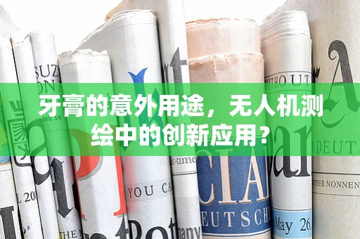 牙膏的意外用途，无人机测绘中的创新应用？