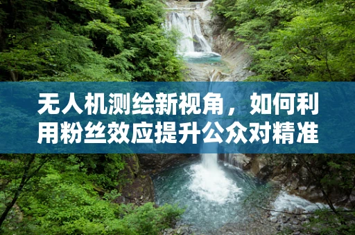 无人机测绘新视角，如何利用粉丝效应提升公众对精准测量的认知？