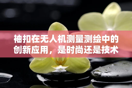 袖扣在无人机测量测绘中的创新应用，是时尚还是技术革新？