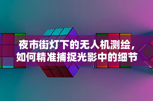 夜市街灯下的无人机测绘，如何精准捕捉光影中的细节？