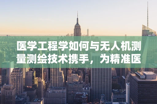 医学工程学如何与无人机测量测绘技术携手，为精准医疗绘制新蓝图？