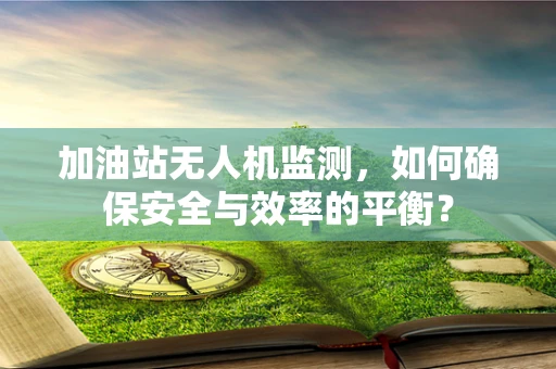 加油站无人机监测，如何确保安全与效率的平衡？