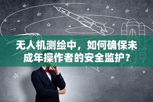 无人机测绘中，如何确保未成年操作者的安全监护？