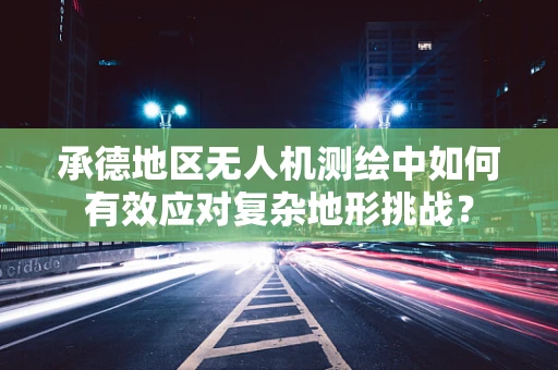 承德地区无人机测绘中如何有效应对复杂地形挑战？