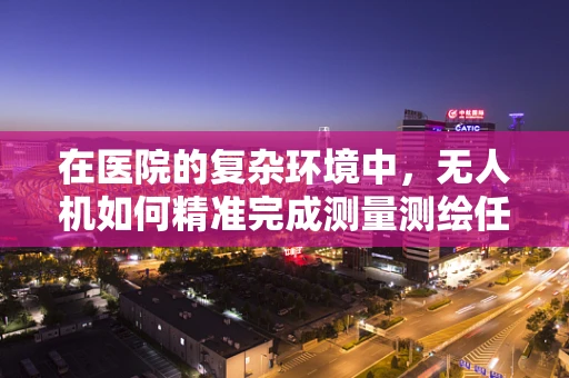 在医院的复杂环境中，无人机如何精准完成测量测绘任务？