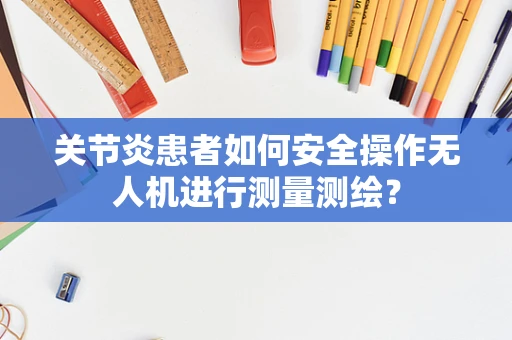 关节炎患者如何安全操作无人机进行测量测绘？