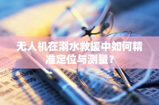 无人机在溺水救援中如何精准定位与测量？