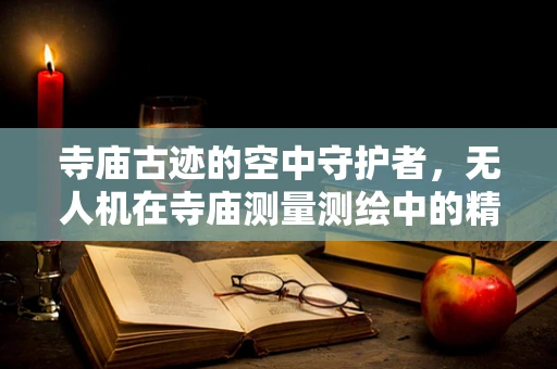 寺庙古迹的空中守护者，无人机在寺庙测量测绘中的精准挑战