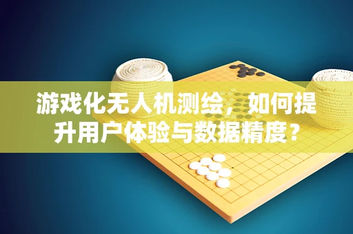 游戏化无人机测绘，如何提升用户体验与数据精度？