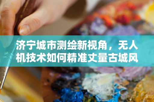济宁城市测绘新视角，无人机技术如何精准丈量古城风貌？