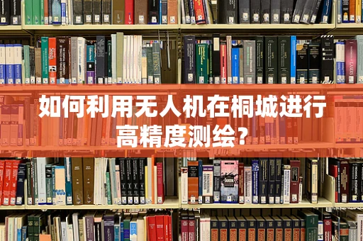 如何利用无人机在桐城进行高精度测绘？