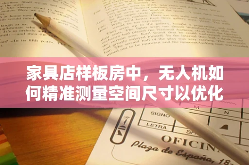 家具店样板房中，无人机如何精准测量空间尺寸以优化布局？