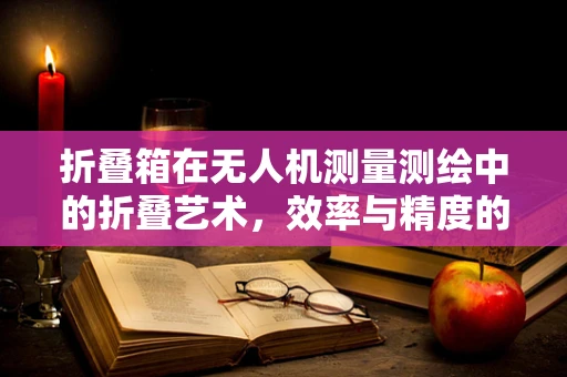 折叠箱在无人机测量测绘中的折叠艺术，效率与精度的平衡？