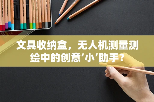 文具收纳盒，无人机测量测绘中的创意‘小’助手？
