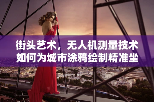 街头艺术，无人机测量技术如何为城市涂鸦绘制精准坐标图？