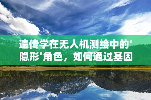 遗传学在无人机测绘中的‘隐形’角色，如何通过基因优化提升飞行性能？