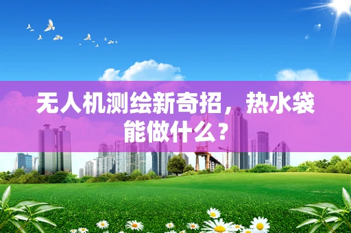 无人机测绘新奇招，热水袋能做什么？