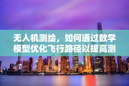 无人机测绘，如何通过数学模型优化飞行路径以提高测量精度？
