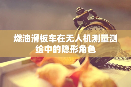 燃油滑板车在无人机测量测绘中的隐形角色