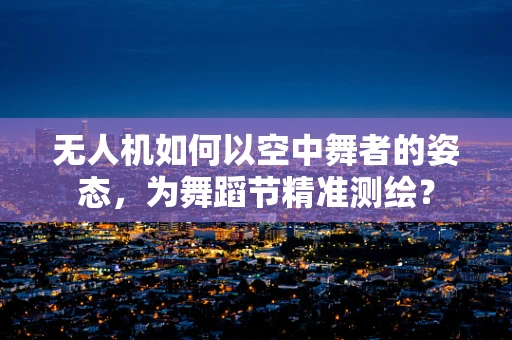 无人机如何以空中舞者的姿态，为舞蹈节精准测绘？