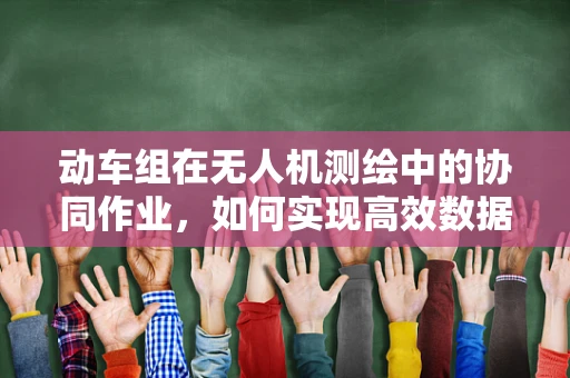 动车组在无人机测绘中的协同作业，如何实现高效数据采集？