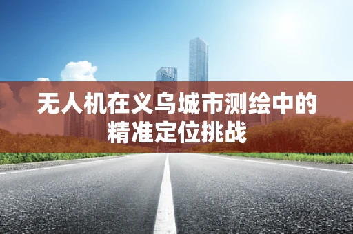 无人机在义乌城市测绘中的精准定位挑战