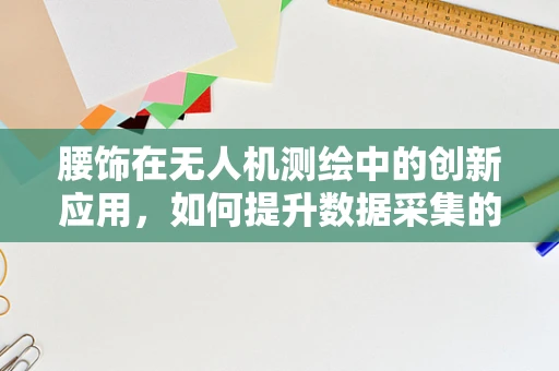腰饰在无人机测绘中的创新应用，如何提升数据采集的精准度？