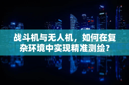 战斗机与无人机，如何在复杂环境中实现精准测绘？