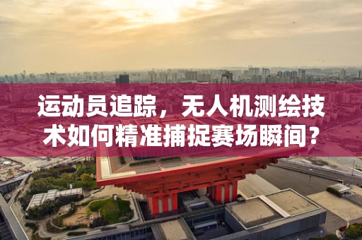 运动员追踪，无人机测绘技术如何精准捕捉赛场瞬间？