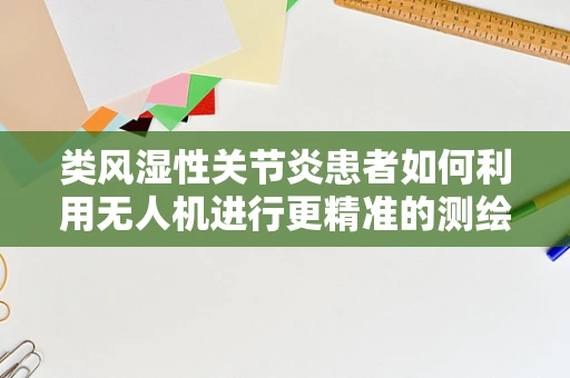 类风湿性关节炎患者如何利用无人机进行更精准的测绘测量？