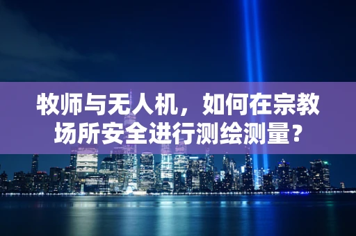 牧师与无人机，如何在宗教场所安全进行测绘测量？