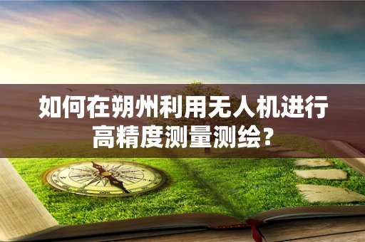 如何在朔州利用无人机进行高精度测量测绘？