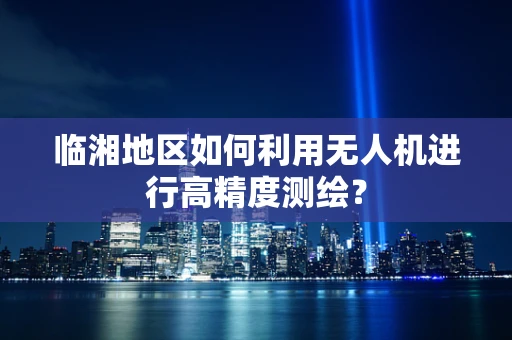 临湘地区如何利用无人机进行高精度测绘？