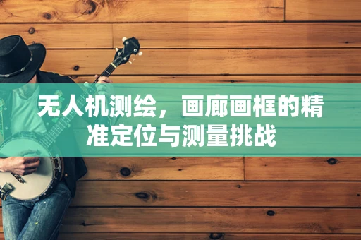 无人机测绘，画廊画框的精准定位与测量挑战