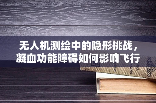 无人机测绘中的隐形挑战，凝血功能障碍如何影响飞行安全？
