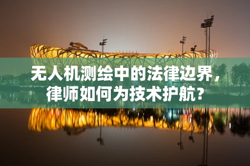 无人机测绘中的法律边界，律师如何为技术护航？