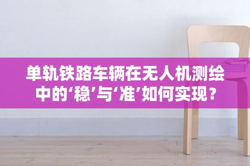 单轨铁路车辆在无人机测绘中的‘稳’与‘准’如何实现？