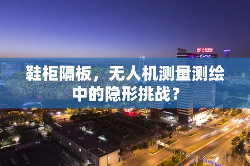 鞋柜隔板，无人机测量测绘中的隐形挑战？